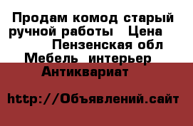 Продам комод старый ручной работы › Цена ­ 5 000 - Пензенская обл. Мебель, интерьер » Антиквариат   